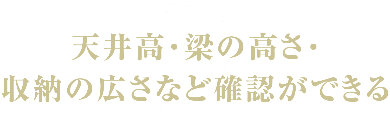 3.天井高・梁の高さ・収納の広さなど確認ができる