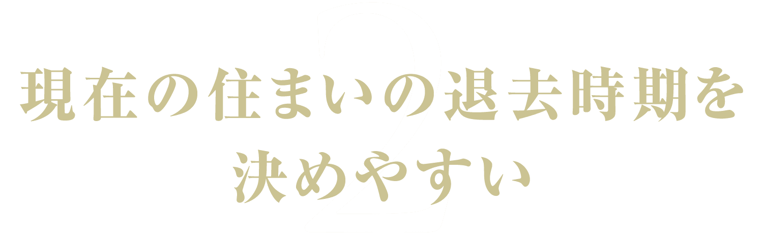 2.現在の住まいの退去時期を
決めやすい