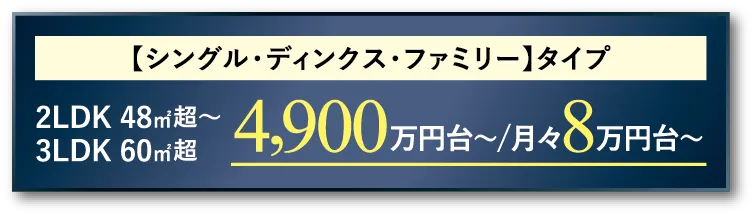 【シングル･ディンクス･ファミリー】タイプ 2LDK48㎡超～/3LDK60㎡超 4,900万円台～／月々8万円台～