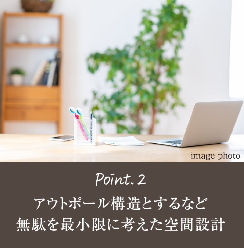 Point.2 アウトポール構造とするなど無駄を最小限に考えた空間設計
