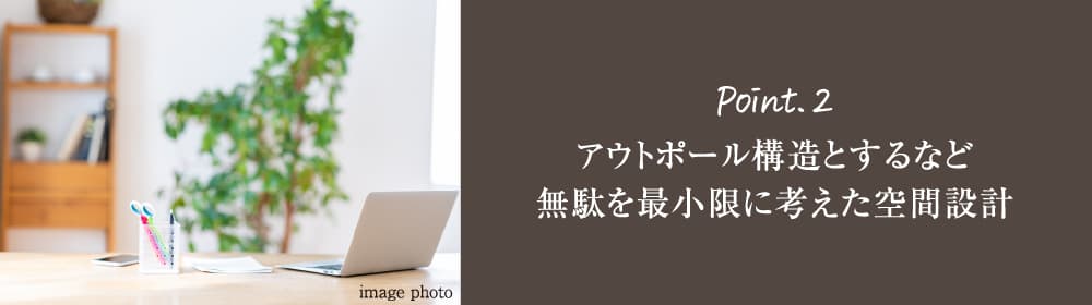 Point.2 アウトポール構造とするなど無駄を最小限に考えた空間設計