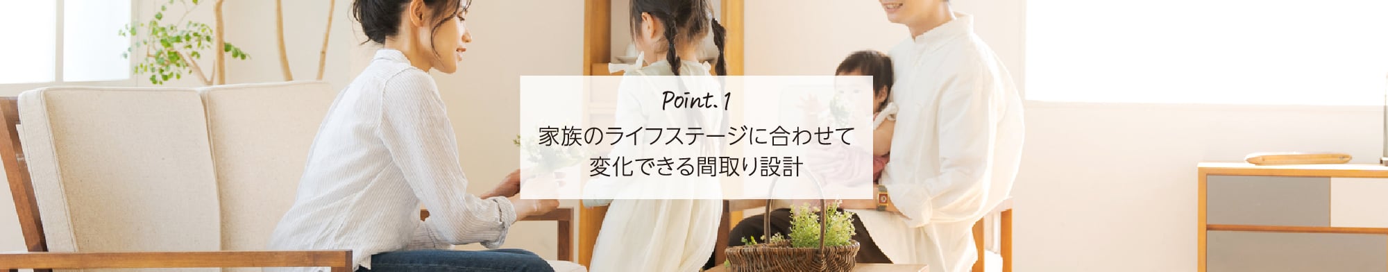 Point.1 家族のライフステージに合わせて変化できる間取り設計