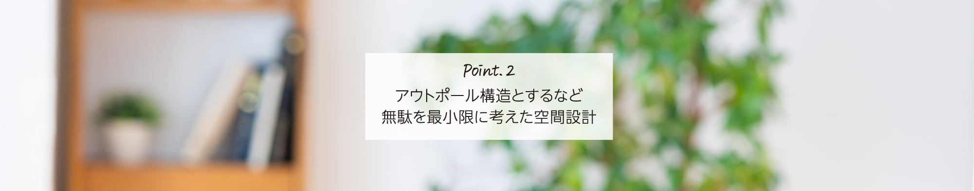 Point.2 アウトポール構造とするなど無駄を最小限に考えた空間設計