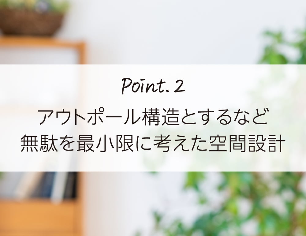 Point.2 アウトポール構造とするなど無駄を最小限に考えた空間設計