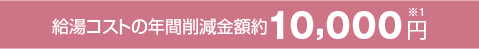給湯コストの年間削減金額約10,000円※1