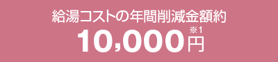 給湯コストの年間削減金額約10,000円※1